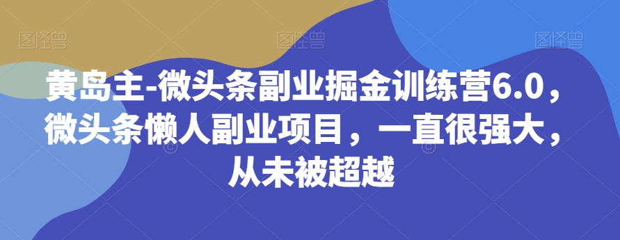 黄岛主-微头条副业掘金训练营6.0，微头条懒人副业项目，一直很强大，从未被超越-iTZL项目网