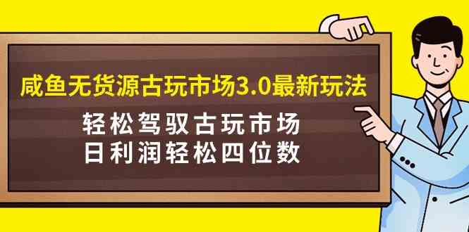 （9337期）咸鱼无货源古玩市场3.0最新玩法，轻松驾驭古玩市场，日利润轻松四位数！…-iTZL项目网