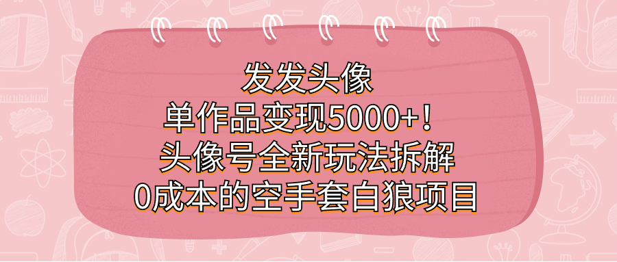 （7167期）发发头像，单作品变现5000+！头像号全新玩法拆解，0成本的空手套白狼项目-iTZL项目网