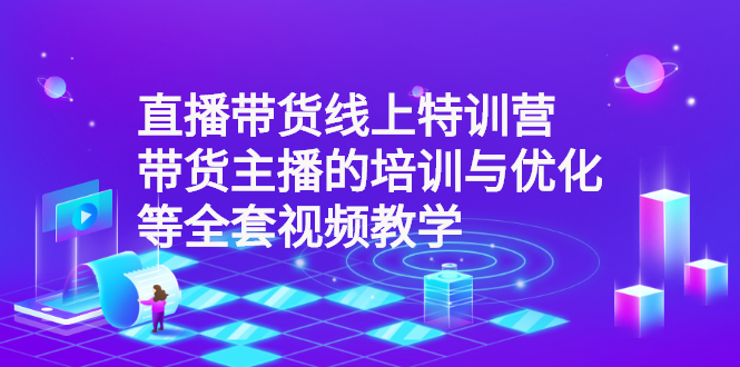 （2590期）直播带货线上特训营：带货主播的培训与优化等全套视频教学-iTZL项目网