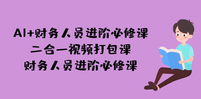 （7093期）AI + 财务人员进阶必修课二合一视频打包课，财务人员进阶必修课-iTZL项目网