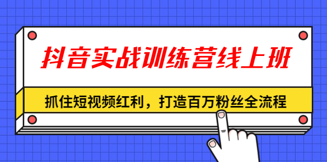 （1309期）抖音实战训练营线上班，抓住短视频红利，打造百万粉丝全流程（无水印）-iTZL项目网