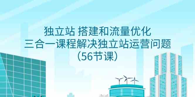 （9156期）独立站 搭建和流量优化，三合一课程解决独立站运营问题（56节课）-iTZL项目网