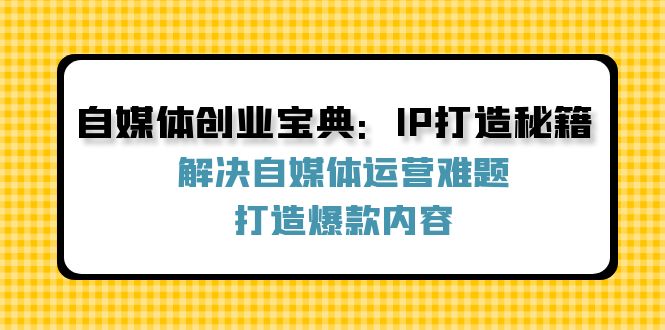 （12400期）自媒体创业宝典：IP打造秘籍：解决自媒体运营难题，打造爆款内容-iTZL项目网