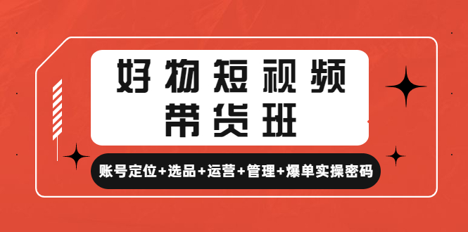 （4613期）好物短视频带货班：账号定位+选品+运营+管理+爆单实操密码！-iTZL项目网