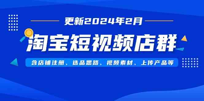 （9067期）淘宝短视频店群（更新2024年2月）含店铺注册、选品思路、视频素材、上传…-iTZL项目网