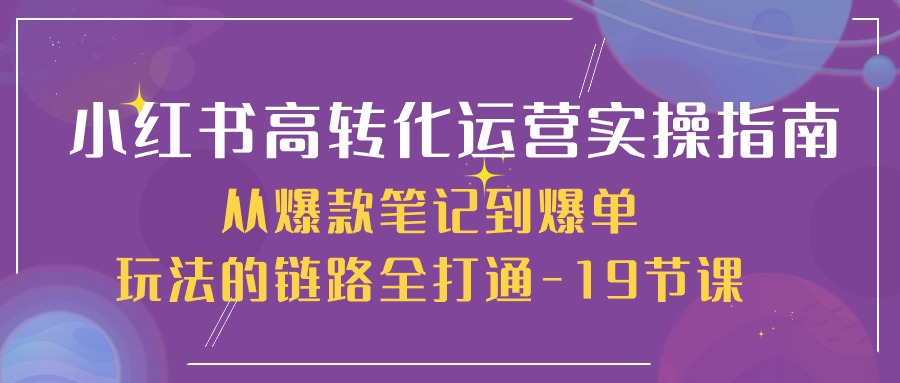 （10530期）小红书-高转化运营 实操指南，从爆款笔记到爆单玩法的链路全打通-19节课-iTZL项目网