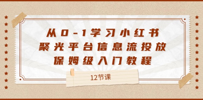 （12020期）从0-1学习小红书 聚光平台信息流投放，保姆级入门教程（12节课）-iTZL项目网