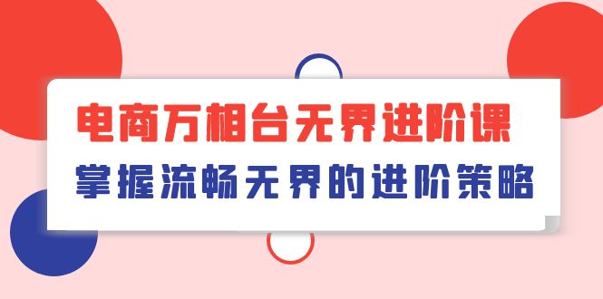 （10315期）电商 万相台无界进阶课，掌握流畅无界的进阶策略（41节课）-iTZL项目网