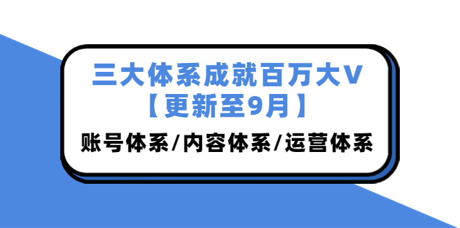 （3880期）三大体系成就百万大V【更新至9月】，账号体系/内容体系/运营体系 (26节课)-iTZL项目网