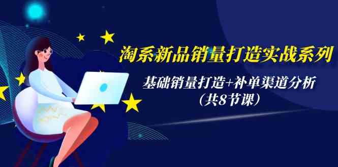 （9962期）淘系新品销量打造实战系列，基础销量打造+补单渠道分析（共8节课）-iTZL项目网