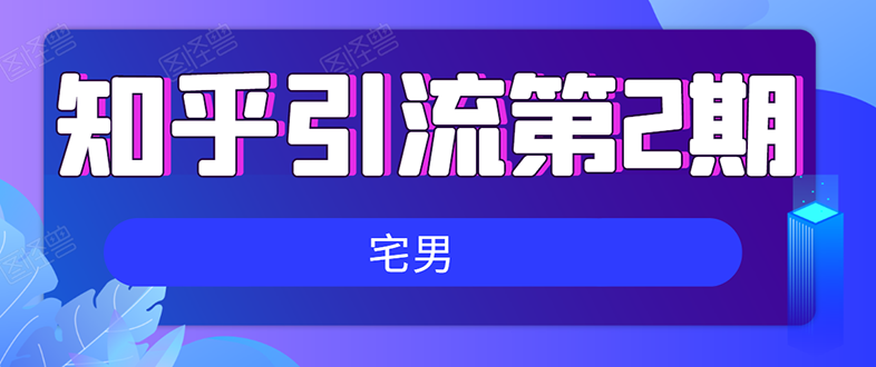 （1550期）知乎引流实战训练营线上第2期：从0到1，手把手教您，玩转知乎(无水印)-iTZL项目网