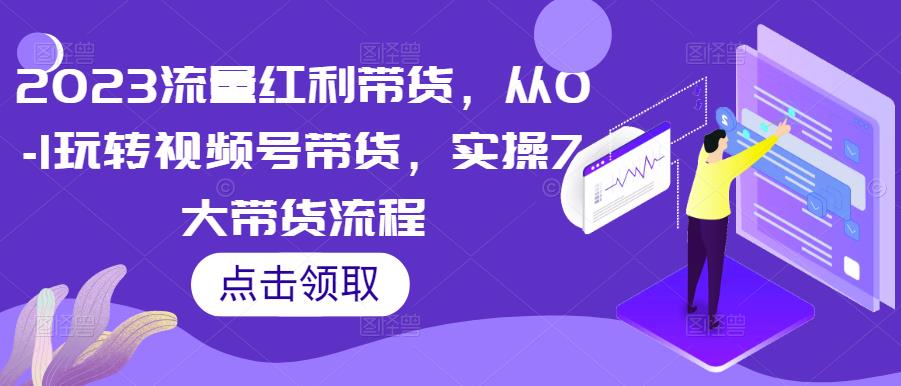 2023流量红利带货，从0-1玩转视频号带货，实操7大带货流程-iTZL项目网