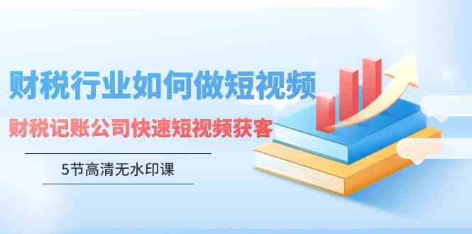 （9394期）财税行业怎样做短视频，财税记账公司快速短视频获客（5节高清无水印课）-iTZL项目网