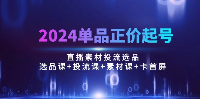 （10297期）2024单品正价起号，直播素材投流选品：选品课+投流课+素材课+卡首屏/100节-iTZL项目网