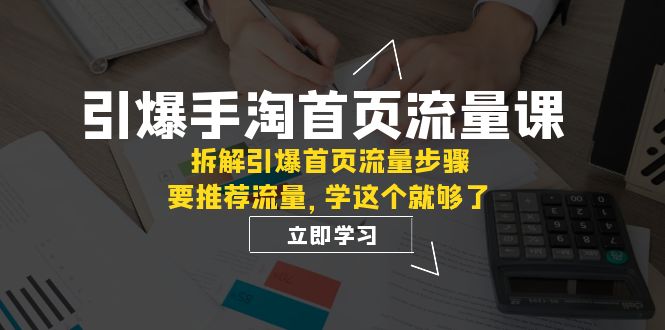 （7620期）引爆-手淘首页流量课：拆解引爆首页流量步骤，要推荐流量，学这个就够了-iTZL项目网