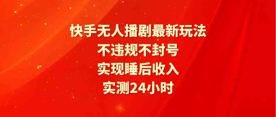 （9769期）快手无人播剧最新玩法，实测24小时不违规不封号，实现睡后收入-iTZL项目网