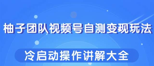 柚子团队视频号自测变现玩法，冷启动操作讲解大全！-iTZL项目网