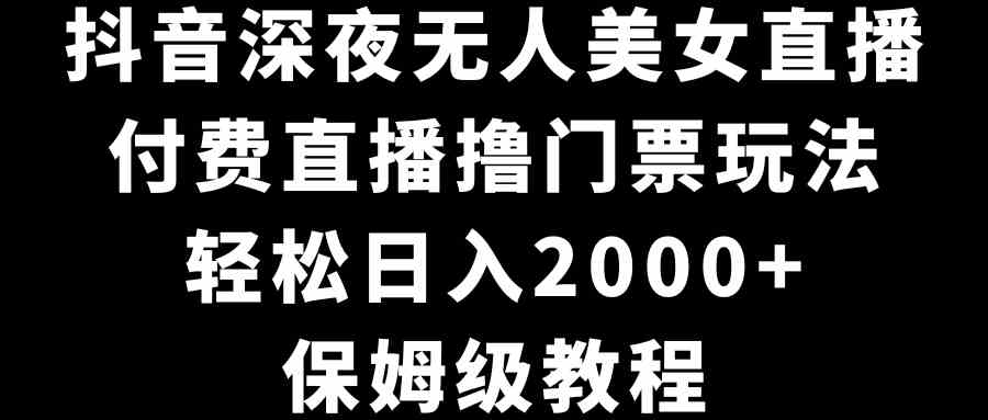 （8908期）抖音深夜无人美女直播，付费直播撸门票玩法，轻松日入2000+，保姆级教程-iTZL项目网