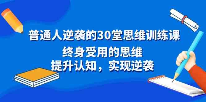 （8935期）普通人逆袭的30堂思维训练课，终身受用的思维，提升认知，实现逆袭-iTZL项目网