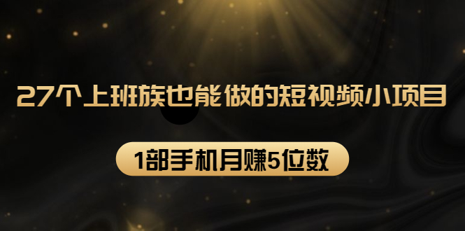 （1573期）27个上班族也能做的短视频小项目，1部手机月赚5位数【赠短视频礼包】-iTZL项目网