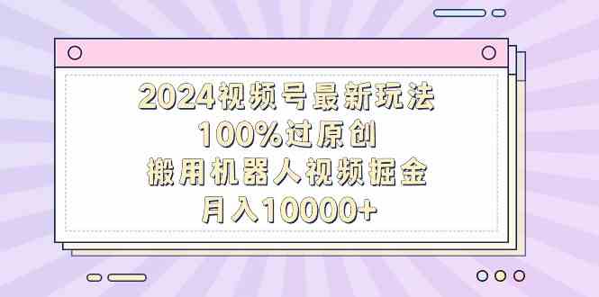 （9151期）2024视频号最新玩法，100%过原创，搬用机器人视频掘金，月入10000+-iTZL项目网