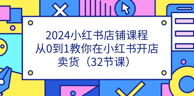 （11114期）2024小红书店铺课程，从0到1教你在小红书开店卖货（32节课）-iTZL项目网