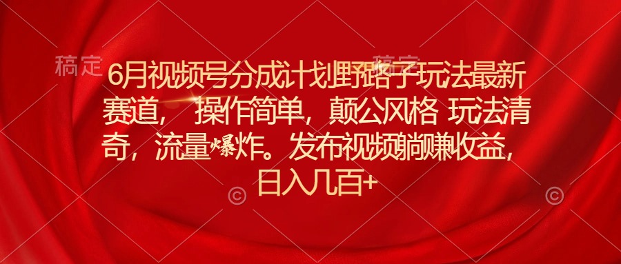 （11040期）6月视频号分成计划野路子玩法最新赛道操作简单，颠公风格玩法清奇，流…-iTZL项目网