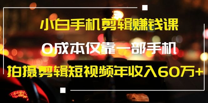 图片[1]-（1184期）小白手机剪辑赚钱课，0成本仅靠一部手机，拍摄剪辑短视频年收入60万+-iTZL项目网