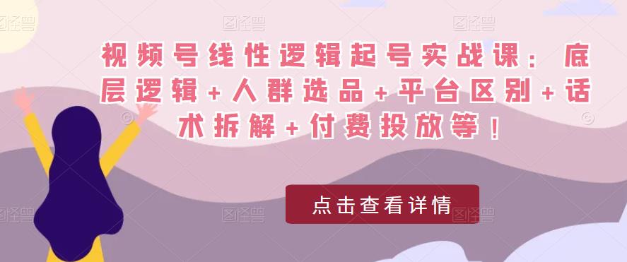 视频号线性逻辑起号实战课：底层逻辑+人群选品+平台区别+话术拆解+付费投放等！-iTZL项目网