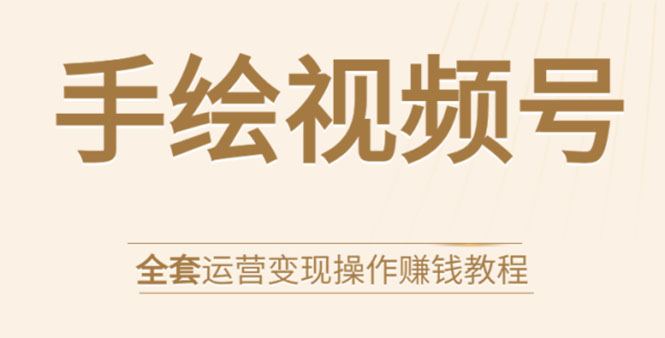 （1560期）手绘视频号全套运营变现操作赚钱教程：零基础实操月入过万+玩赚视频号-iTZL项目网