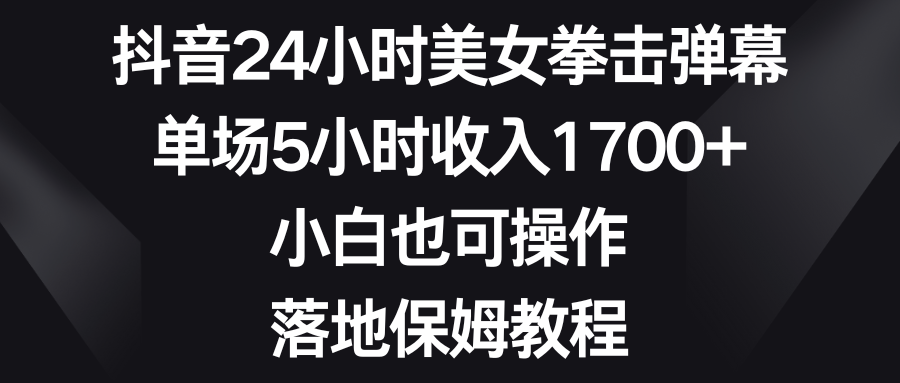 （8715期）抖音24小时美女拳击弹幕，单场5小时收入1700+，小白也可操作，落地保姆教程-iTZL项目网