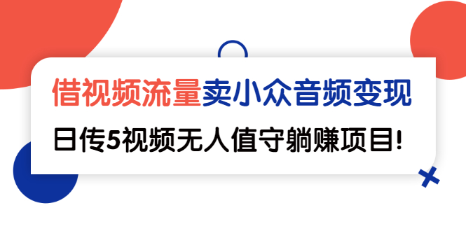 （2565期）借视频流量，卖小众音频变现，日传5视频无人值守躺赚项目！-iTZL项目网