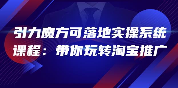 2022引力魔方可落地实操系统课程：带你玩转淘宝推广（12节课）-iTZL项目网