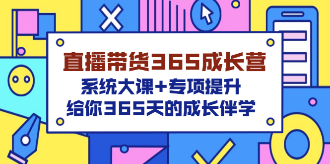 （3025期）直播带货365成长营，系统大课+专项提升，给你365天的成长伴学-iTZL项目网