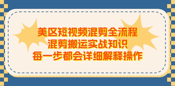 （11334期）美区短视频混剪全流程，混剪搬运实战知识，每一步都会详细解释操作-iTZL项目网