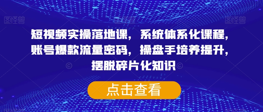 短视频实操落地课，系统体系化课程，账号爆款流量密码，操盘手培养提升，摆脱碎片化知识-iTZL项目网