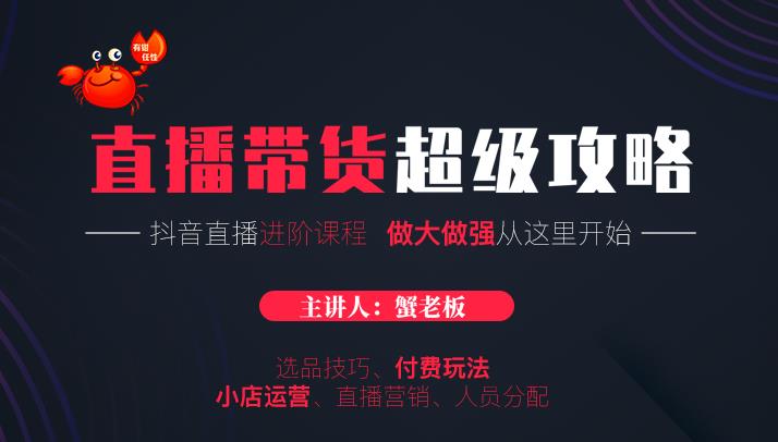 蟹老板抖音直播带货超级攻略：抖音直播带货的详细玩法，小店运营、付费投放等-iTZL项目网