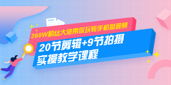 （1457期）260W粉丝大佬带你玩转手机短视频：20节剪辑+9节拍摄 实操教学课程-iTZL项目网