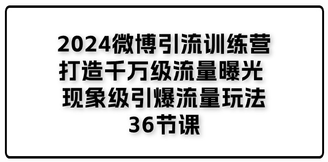 （11333期）2024微博引流训练营「打造千万级流量曝光 现象级引爆流量玩法」36节课-iTZL项目网