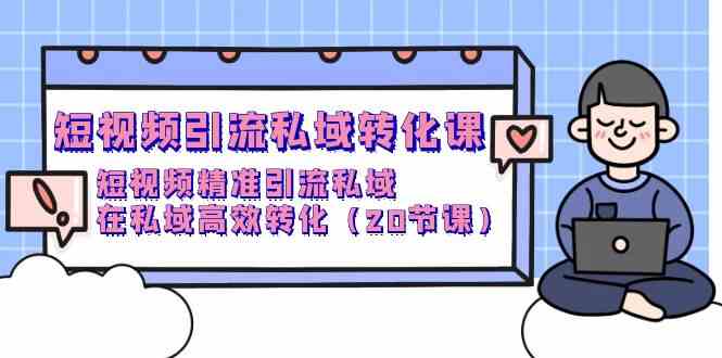 （9926期）短视频引流 私域转化课，短视频精准引流私域，在私域高效转化（20节课）-iTZL项目网