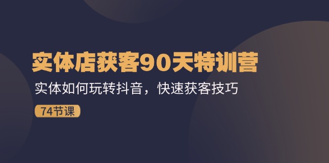 （11719期）实体店获客90天特训营：实体如何玩转抖音，快速获客技巧（74节）-iTZL项目网