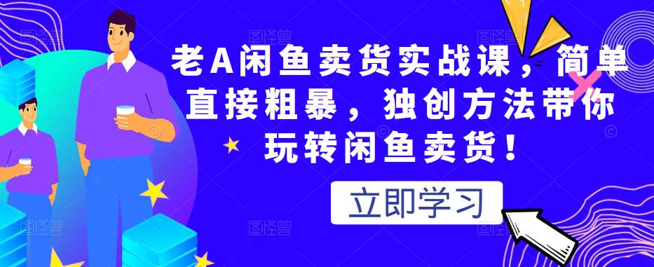 老A闲鱼卖货实战课，简单直接粗暴，独创方法带你玩转闲鱼卖货！-iTZL项目网