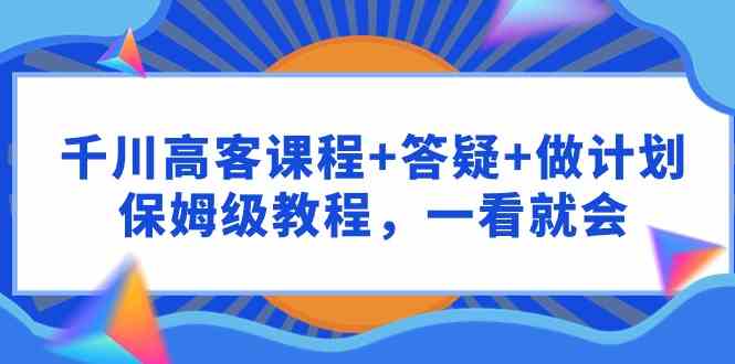 （9664期）千川 高客课程+答疑+做计划，保姆级教程，一看就会-iTZL项目网