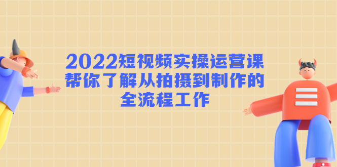 （4462期）2022短视频实操运营课：帮你了解从拍摄到制作的全流程工作!-iTZL项目网