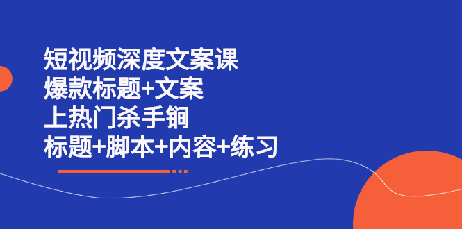 （2239期）短视频深度文案课 爆款标题+文案 上热门杀手锏（标题+脚本+内容+练习）-iTZL项目网