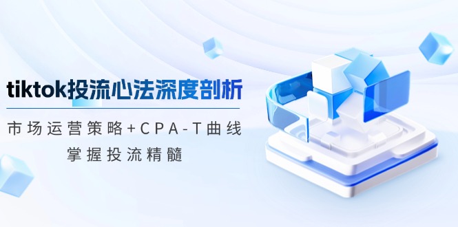 （12784期）tiktok投流心法深度剖析：市场运营策略+CPA-T曲线，掌握投流精髓-iTZL项目网