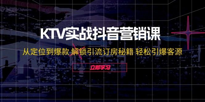 （12261期）KTV实战抖音营销课：从定位到爆款 解锁引流订房秘籍 轻松引爆客源-无水印-iTZL项目网