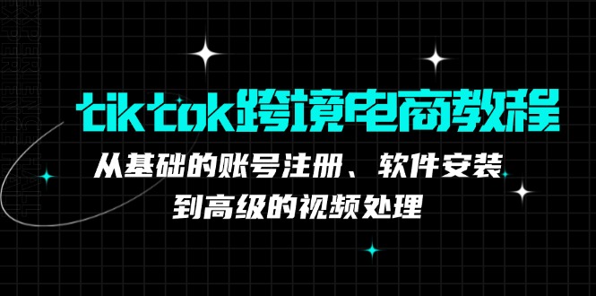 （12782期）tiktok跨境电商教程：从基础的账号注册、软件安装，到高级的视频处理-iTZL项目网