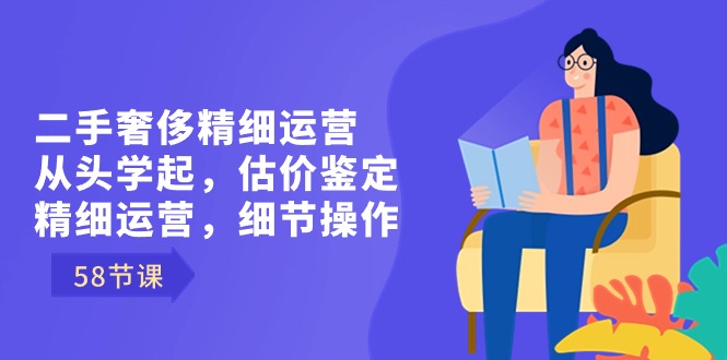 （8774期）二手奢侈精细运营从头学起，估价鉴定，精细运营，细节操作（58节）-iTZL项目网